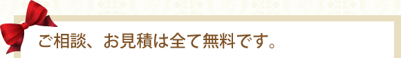 ご相談、お見積は全て無料です。